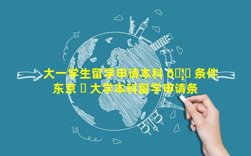 大一学生留学申请本科 🦊 条件 东京 ☘ 大学本科留学申请条件